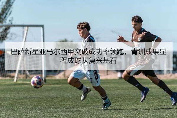 巴萨新星亚马尔西甲突破成功率领跑，青训成果显著成球队复兴基石