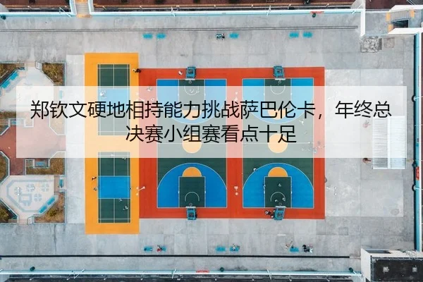 郑钦文硬地相持能力挑战萨巴伦卡，年终总决赛小组赛看点十足